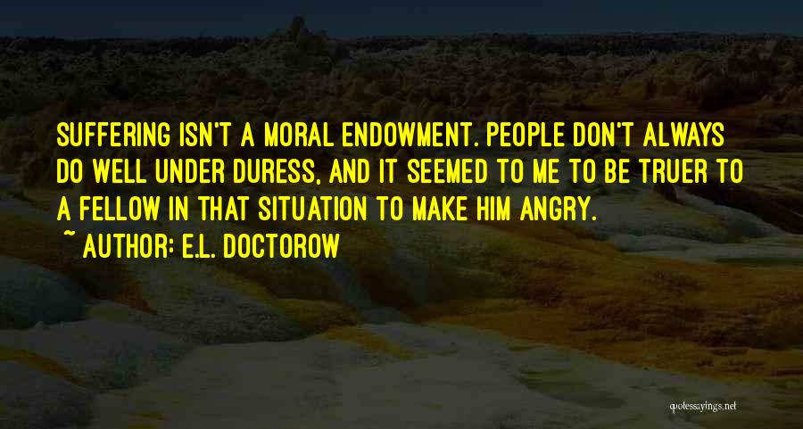 E.L. Doctorow Quotes: Suffering Isn't A Moral Endowment. People Don't Always Do Well Under Duress, And It Seemed To Me To Be Truer