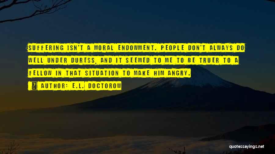 E.L. Doctorow Quotes: Suffering Isn't A Moral Endowment. People Don't Always Do Well Under Duress, And It Seemed To Me To Be Truer