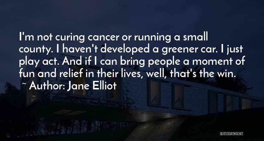 Jane Elliot Quotes: I'm Not Curing Cancer Or Running A Small County. I Haven't Developed A Greener Car. I Just Play Act. And