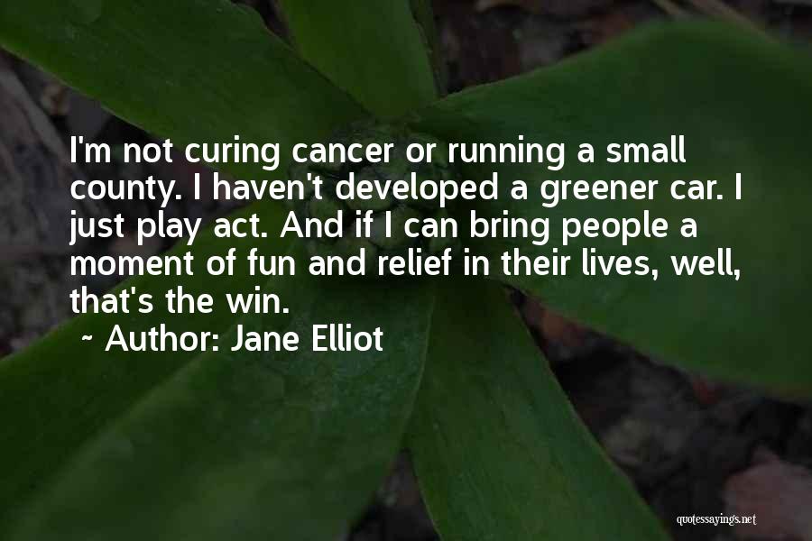 Jane Elliot Quotes: I'm Not Curing Cancer Or Running A Small County. I Haven't Developed A Greener Car. I Just Play Act. And