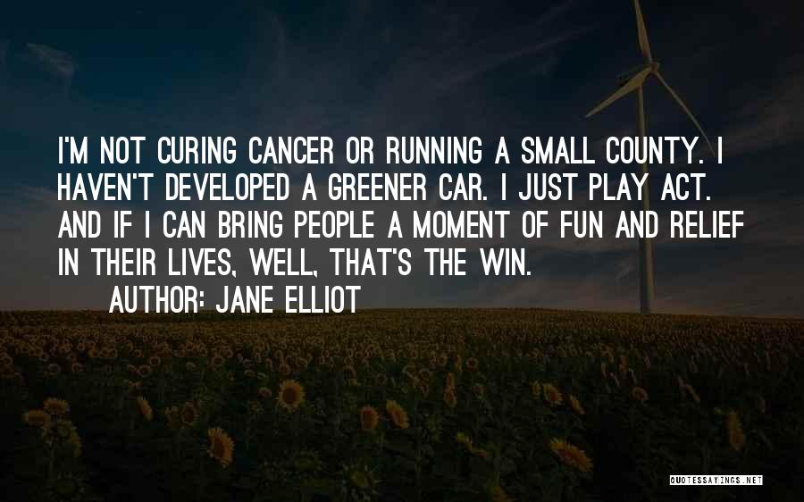 Jane Elliot Quotes: I'm Not Curing Cancer Or Running A Small County. I Haven't Developed A Greener Car. I Just Play Act. And