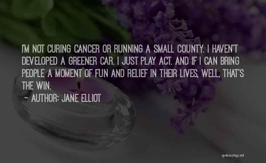 Jane Elliot Quotes: I'm Not Curing Cancer Or Running A Small County. I Haven't Developed A Greener Car. I Just Play Act. And