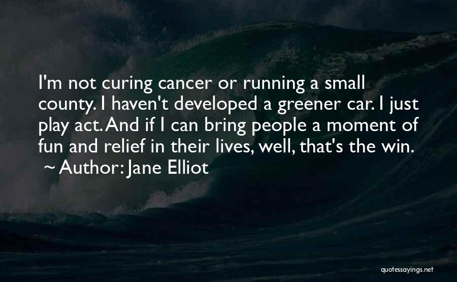 Jane Elliot Quotes: I'm Not Curing Cancer Or Running A Small County. I Haven't Developed A Greener Car. I Just Play Act. And