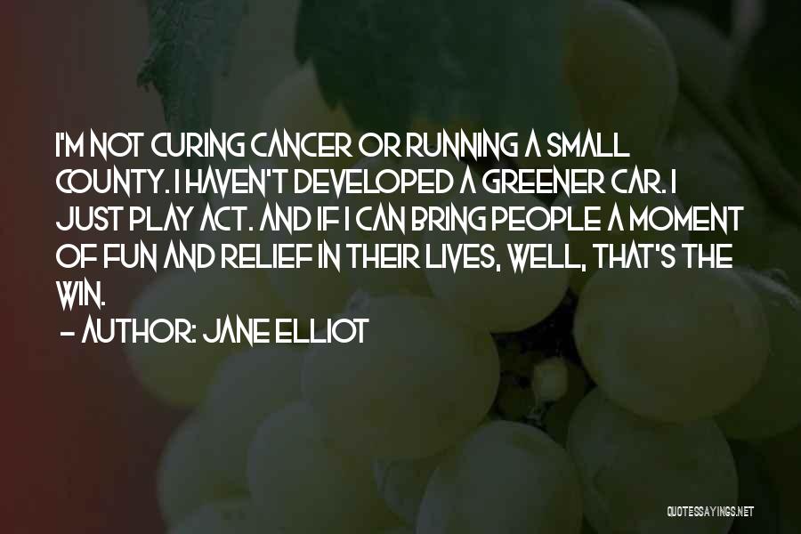 Jane Elliot Quotes: I'm Not Curing Cancer Or Running A Small County. I Haven't Developed A Greener Car. I Just Play Act. And