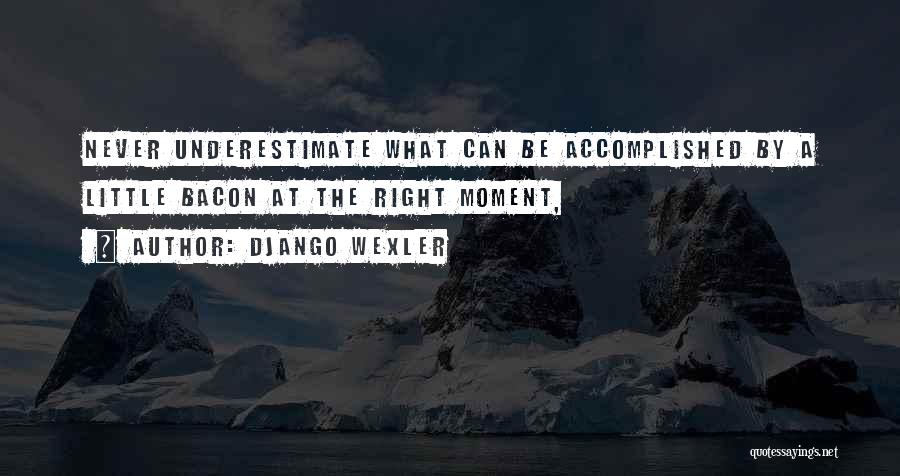 Django Wexler Quotes: Never Underestimate What Can Be Accomplished By A Little Bacon At The Right Moment,