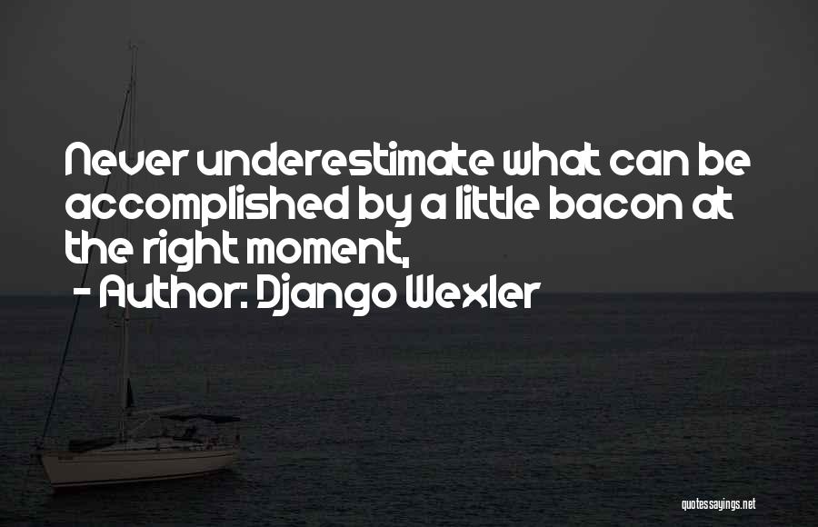 Django Wexler Quotes: Never Underestimate What Can Be Accomplished By A Little Bacon At The Right Moment,