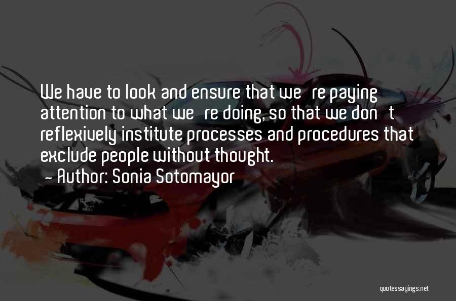 Sonia Sotomayor Quotes: We Have To Look And Ensure That We're Paying Attention To What We're Doing, So That We Don't Reflexively Institute