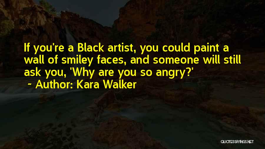 Kara Walker Quotes: If You're A Black Artist, You Could Paint A Wall Of Smiley Faces, And Someone Will Still Ask You, 'why