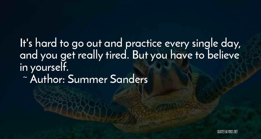 Summer Sanders Quotes: It's Hard To Go Out And Practice Every Single Day, And You Get Really Tired. But You Have To Believe