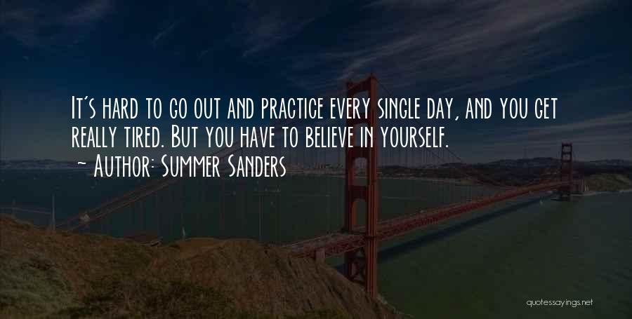 Summer Sanders Quotes: It's Hard To Go Out And Practice Every Single Day, And You Get Really Tired. But You Have To Believe