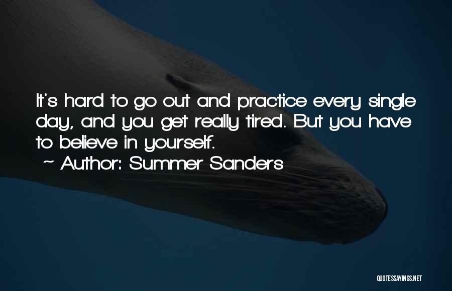 Summer Sanders Quotes: It's Hard To Go Out And Practice Every Single Day, And You Get Really Tired. But You Have To Believe