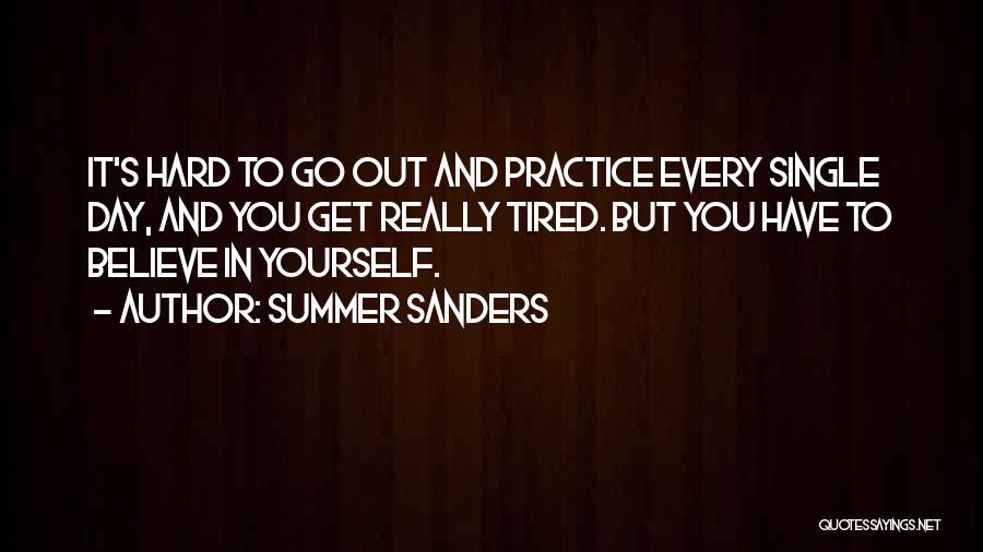 Summer Sanders Quotes: It's Hard To Go Out And Practice Every Single Day, And You Get Really Tired. But You Have To Believe