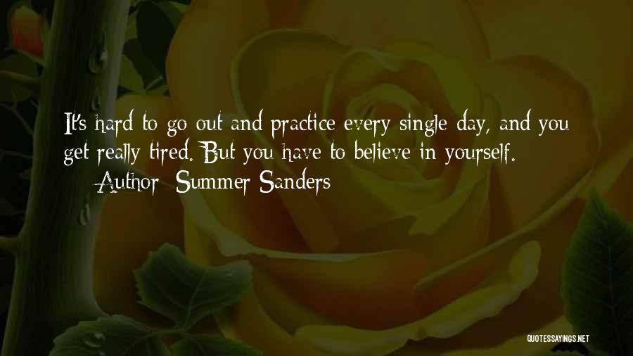 Summer Sanders Quotes: It's Hard To Go Out And Practice Every Single Day, And You Get Really Tired. But You Have To Believe