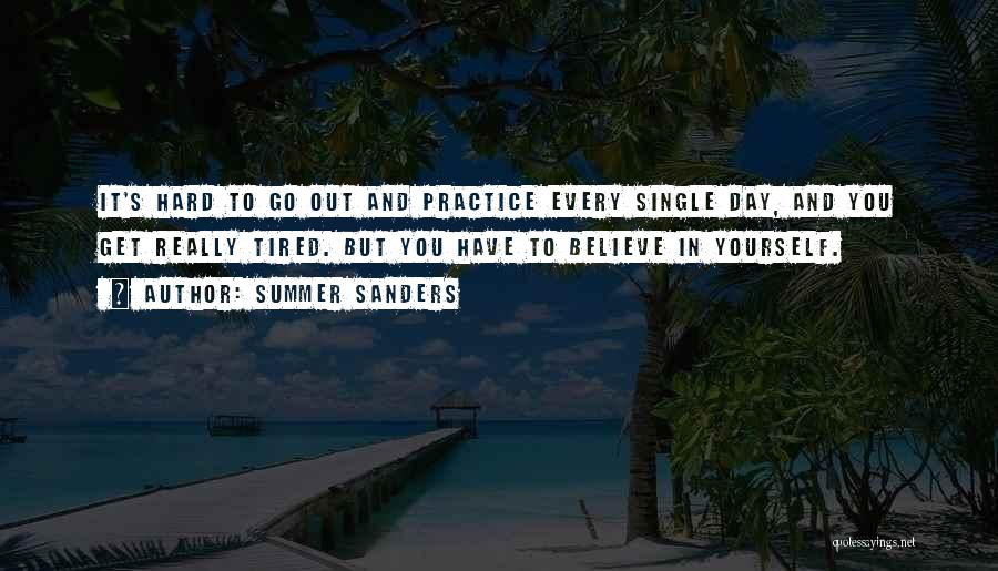 Summer Sanders Quotes: It's Hard To Go Out And Practice Every Single Day, And You Get Really Tired. But You Have To Believe