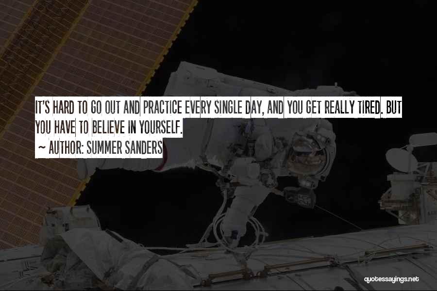 Summer Sanders Quotes: It's Hard To Go Out And Practice Every Single Day, And You Get Really Tired. But You Have To Believe