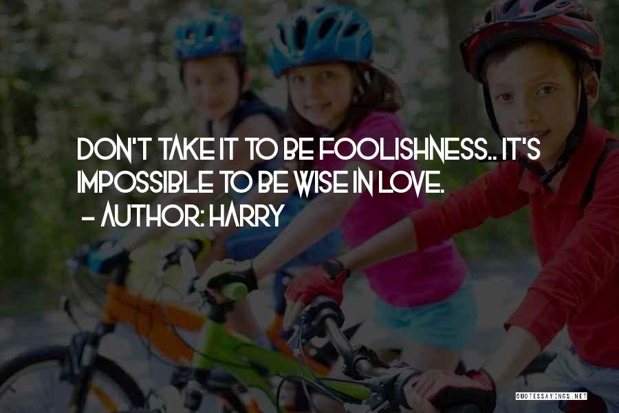 Harry Quotes: Don't Take It To Be Foolishness.. It's Impossible To Be Wise In Love.