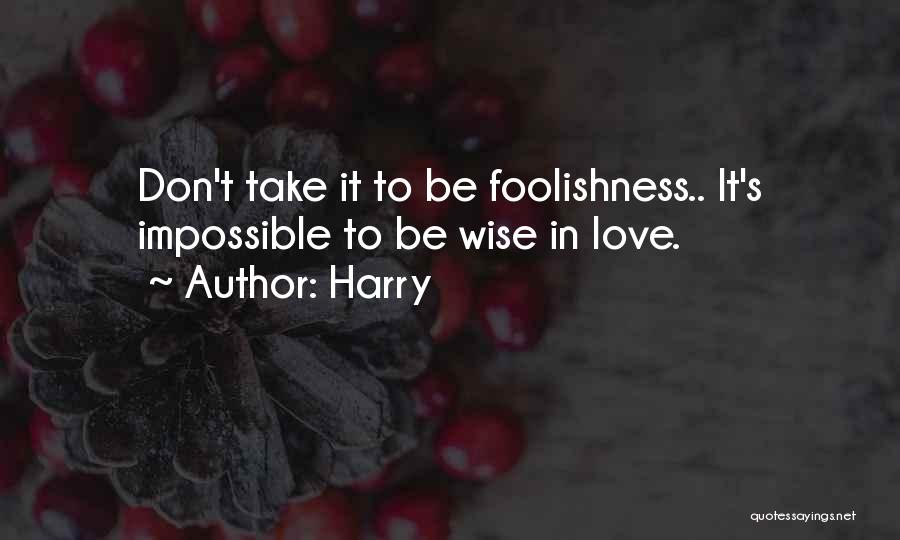 Harry Quotes: Don't Take It To Be Foolishness.. It's Impossible To Be Wise In Love.