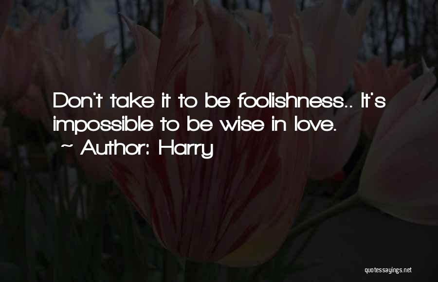 Harry Quotes: Don't Take It To Be Foolishness.. It's Impossible To Be Wise In Love.
