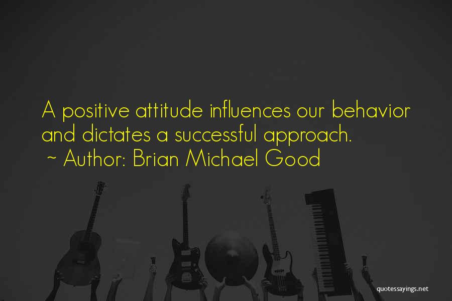 Brian Michael Good Quotes: A Positive Attitude Influences Our Behavior And Dictates A Successful Approach.