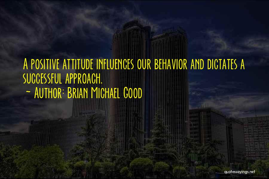 Brian Michael Good Quotes: A Positive Attitude Influences Our Behavior And Dictates A Successful Approach.