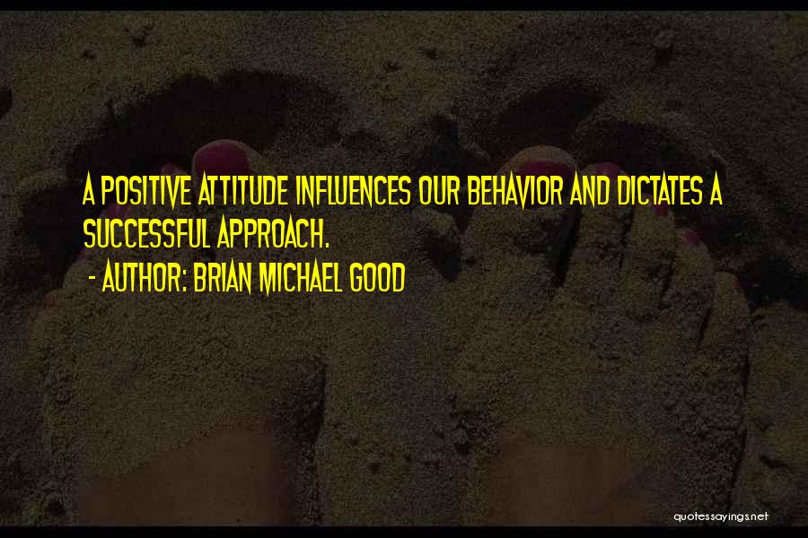 Brian Michael Good Quotes: A Positive Attitude Influences Our Behavior And Dictates A Successful Approach.