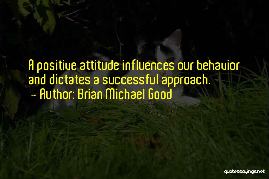 Brian Michael Good Quotes: A Positive Attitude Influences Our Behavior And Dictates A Successful Approach.