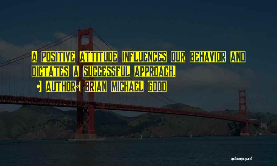 Brian Michael Good Quotes: A Positive Attitude Influences Our Behavior And Dictates A Successful Approach.