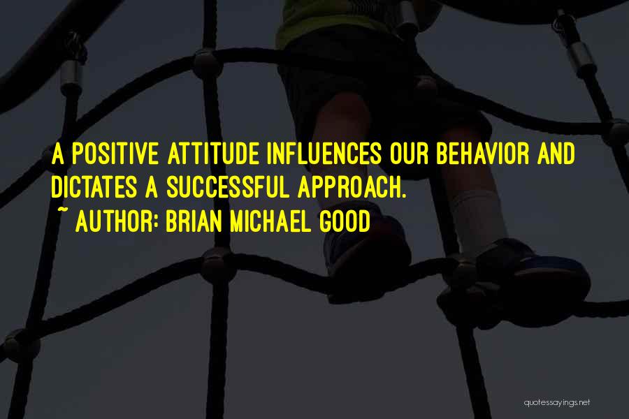 Brian Michael Good Quotes: A Positive Attitude Influences Our Behavior And Dictates A Successful Approach.