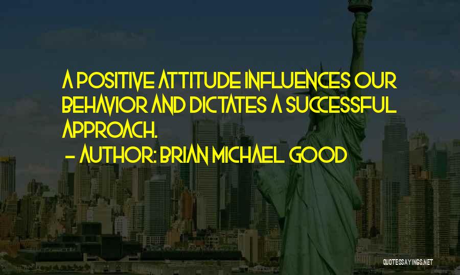 Brian Michael Good Quotes: A Positive Attitude Influences Our Behavior And Dictates A Successful Approach.