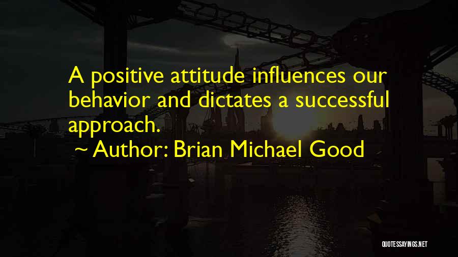 Brian Michael Good Quotes: A Positive Attitude Influences Our Behavior And Dictates A Successful Approach.