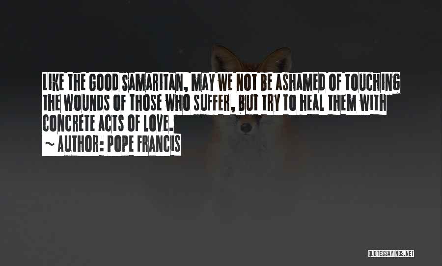 Pope Francis Quotes: Like The Good Samaritan, May We Not Be Ashamed Of Touching The Wounds Of Those Who Suffer, But Try To