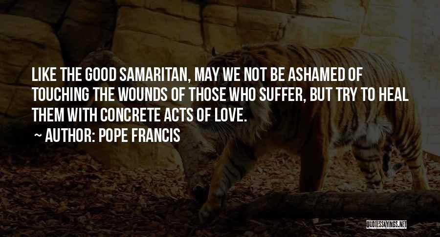 Pope Francis Quotes: Like The Good Samaritan, May We Not Be Ashamed Of Touching The Wounds Of Those Who Suffer, But Try To