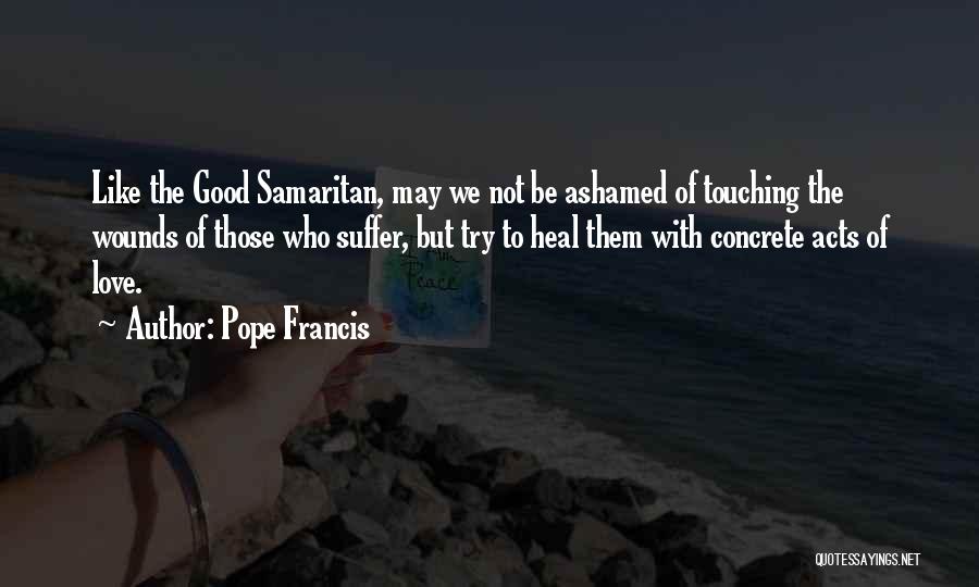 Pope Francis Quotes: Like The Good Samaritan, May We Not Be Ashamed Of Touching The Wounds Of Those Who Suffer, But Try To
