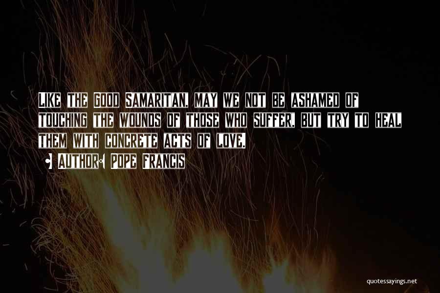 Pope Francis Quotes: Like The Good Samaritan, May We Not Be Ashamed Of Touching The Wounds Of Those Who Suffer, But Try To