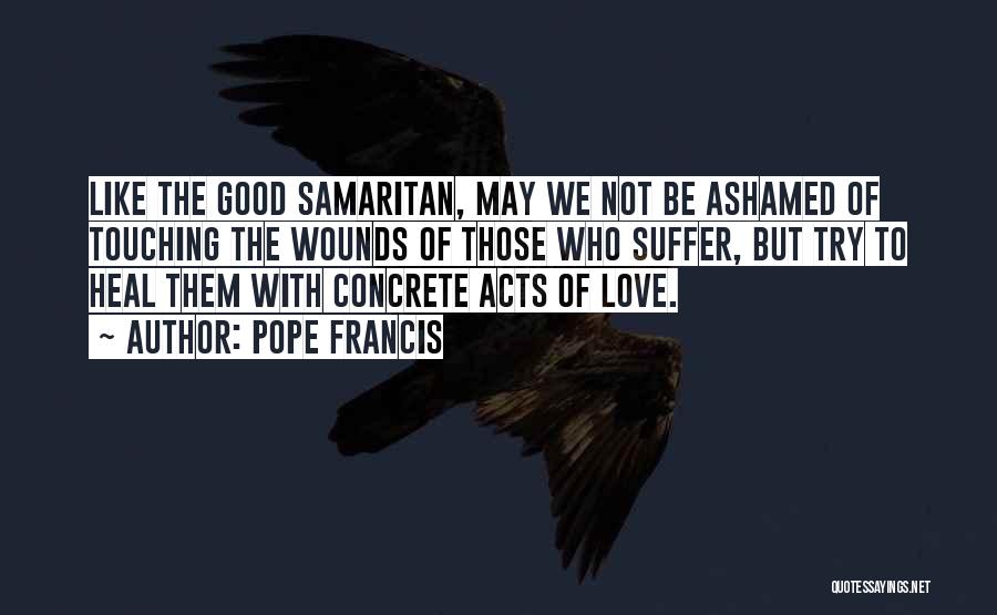 Pope Francis Quotes: Like The Good Samaritan, May We Not Be Ashamed Of Touching The Wounds Of Those Who Suffer, But Try To