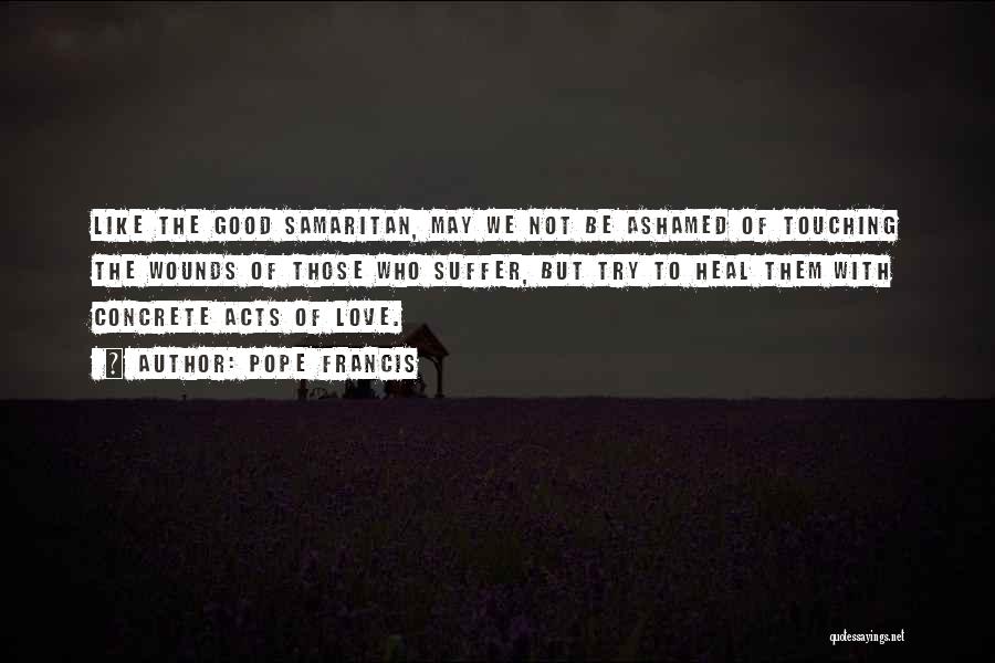 Pope Francis Quotes: Like The Good Samaritan, May We Not Be Ashamed Of Touching The Wounds Of Those Who Suffer, But Try To