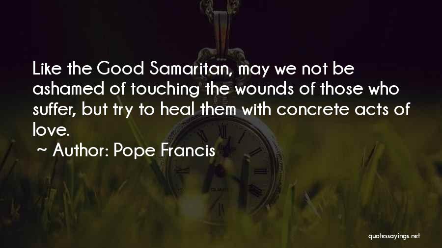 Pope Francis Quotes: Like The Good Samaritan, May We Not Be Ashamed Of Touching The Wounds Of Those Who Suffer, But Try To
