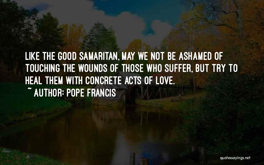 Pope Francis Quotes: Like The Good Samaritan, May We Not Be Ashamed Of Touching The Wounds Of Those Who Suffer, But Try To