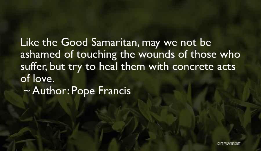 Pope Francis Quotes: Like The Good Samaritan, May We Not Be Ashamed Of Touching The Wounds Of Those Who Suffer, But Try To