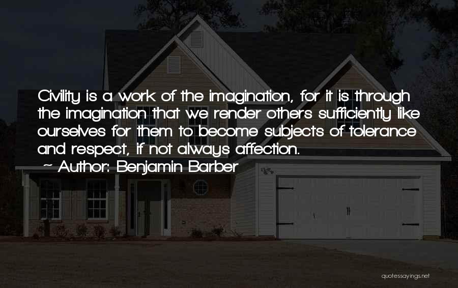 Benjamin Barber Quotes: Civility Is A Work Of The Imagination, For It Is Through The Imagination That We Render Others Sufficiently Like Ourselves