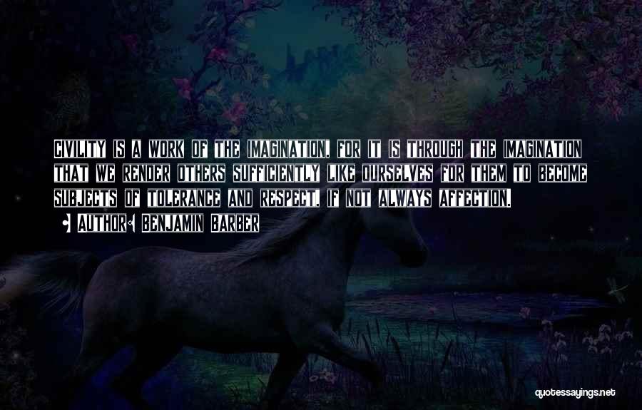 Benjamin Barber Quotes: Civility Is A Work Of The Imagination, For It Is Through The Imagination That We Render Others Sufficiently Like Ourselves