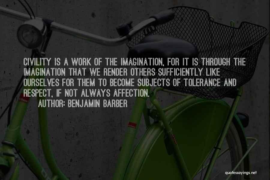 Benjamin Barber Quotes: Civility Is A Work Of The Imagination, For It Is Through The Imagination That We Render Others Sufficiently Like Ourselves