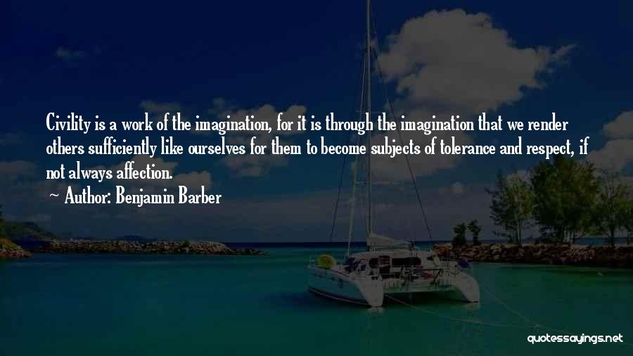 Benjamin Barber Quotes: Civility Is A Work Of The Imagination, For It Is Through The Imagination That We Render Others Sufficiently Like Ourselves