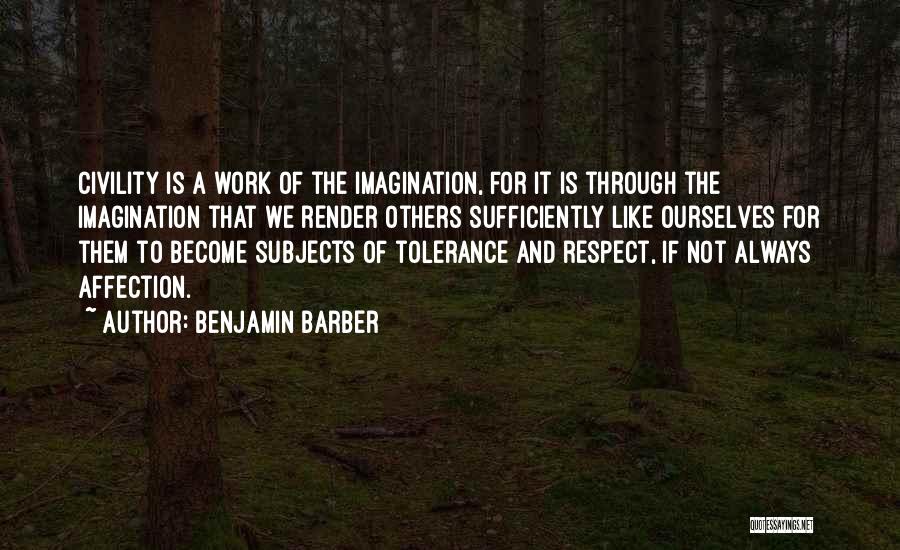 Benjamin Barber Quotes: Civility Is A Work Of The Imagination, For It Is Through The Imagination That We Render Others Sufficiently Like Ourselves