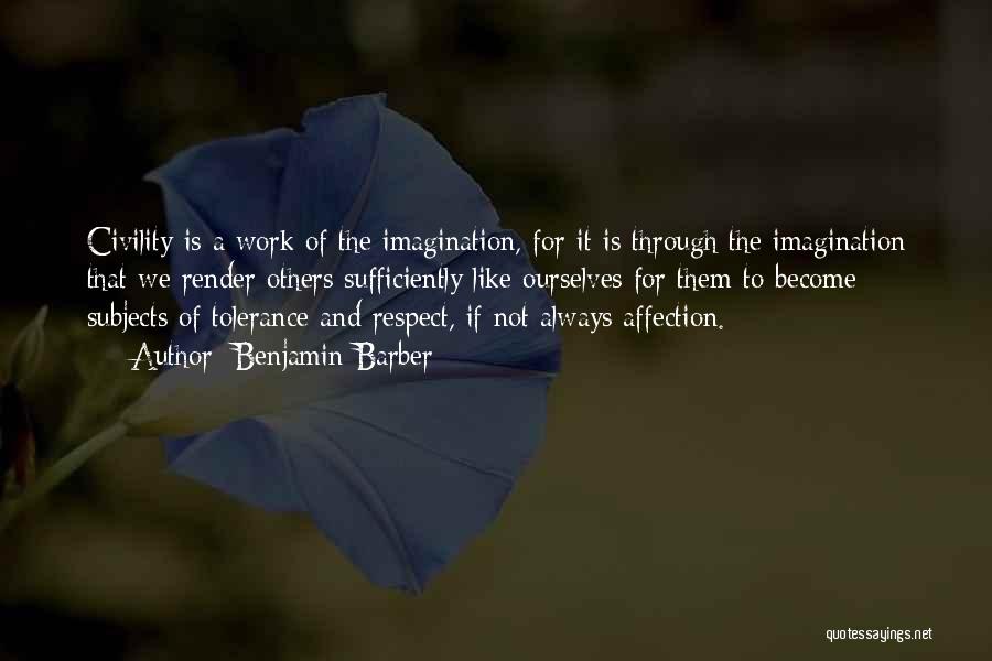 Benjamin Barber Quotes: Civility Is A Work Of The Imagination, For It Is Through The Imagination That We Render Others Sufficiently Like Ourselves