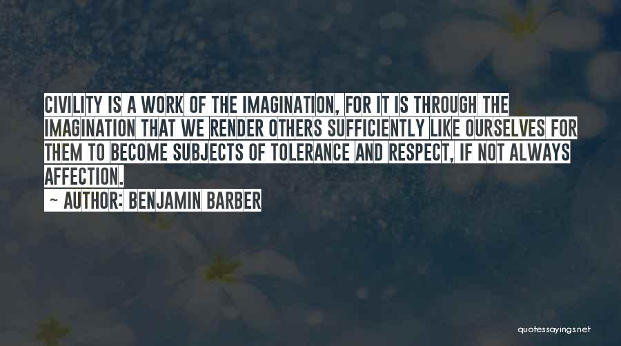 Benjamin Barber Quotes: Civility Is A Work Of The Imagination, For It Is Through The Imagination That We Render Others Sufficiently Like Ourselves