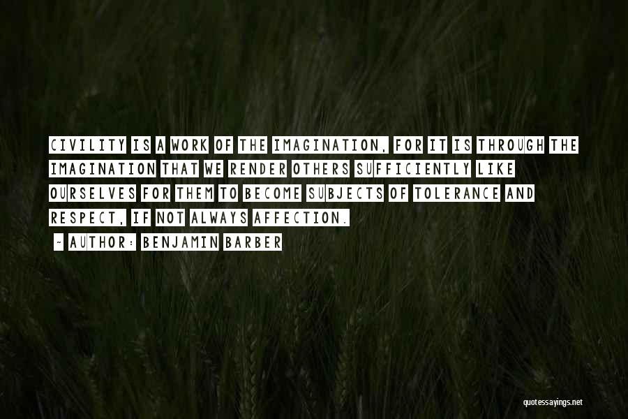 Benjamin Barber Quotes: Civility Is A Work Of The Imagination, For It Is Through The Imagination That We Render Others Sufficiently Like Ourselves