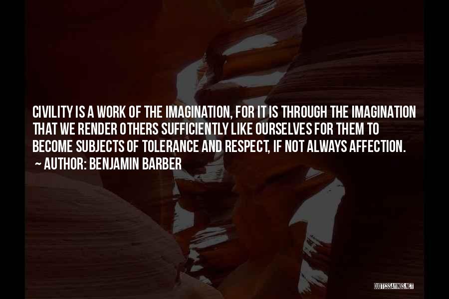 Benjamin Barber Quotes: Civility Is A Work Of The Imagination, For It Is Through The Imagination That We Render Others Sufficiently Like Ourselves