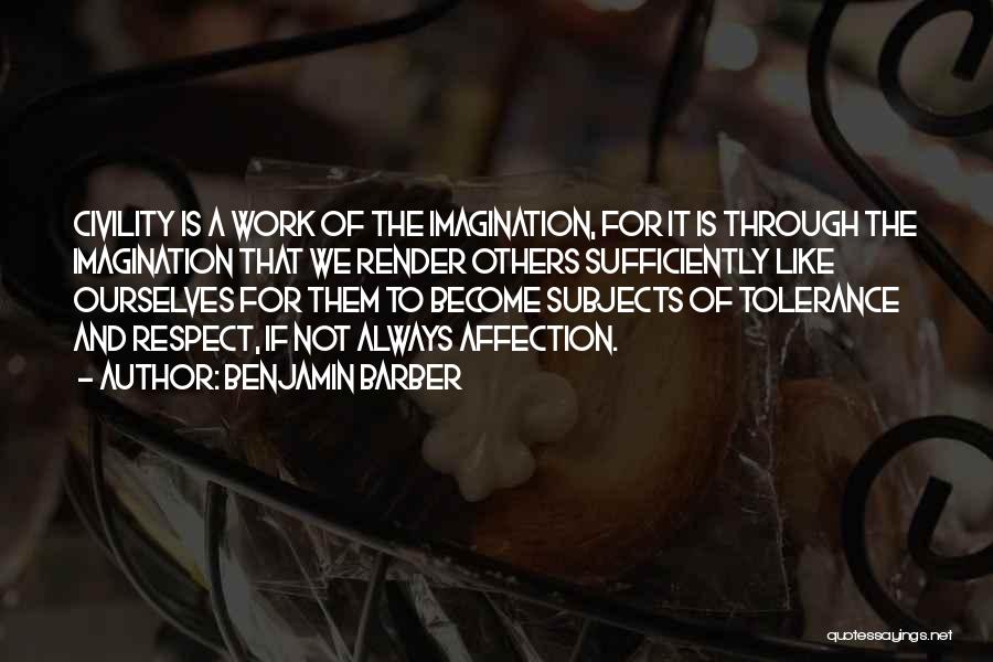 Benjamin Barber Quotes: Civility Is A Work Of The Imagination, For It Is Through The Imagination That We Render Others Sufficiently Like Ourselves