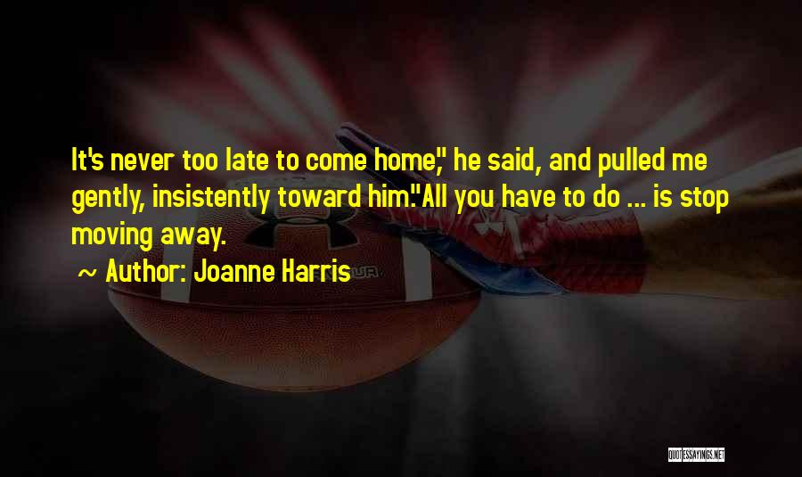 Joanne Harris Quotes: It's Never Too Late To Come Home, He Said, And Pulled Me Gently, Insistently Toward Him.all You Have To Do